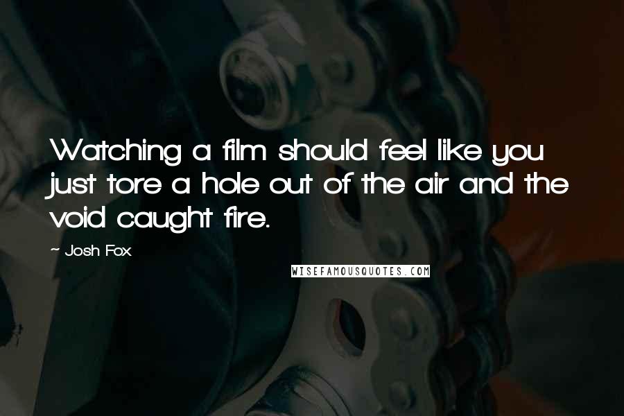 Josh Fox Quotes: Watching a film should feel like you just tore a hole out of the air and the void caught fire.