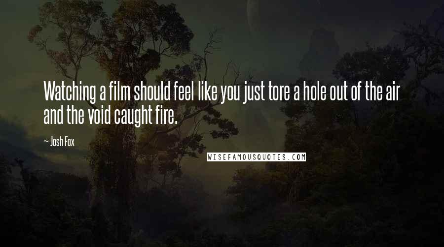 Josh Fox Quotes: Watching a film should feel like you just tore a hole out of the air and the void caught fire.