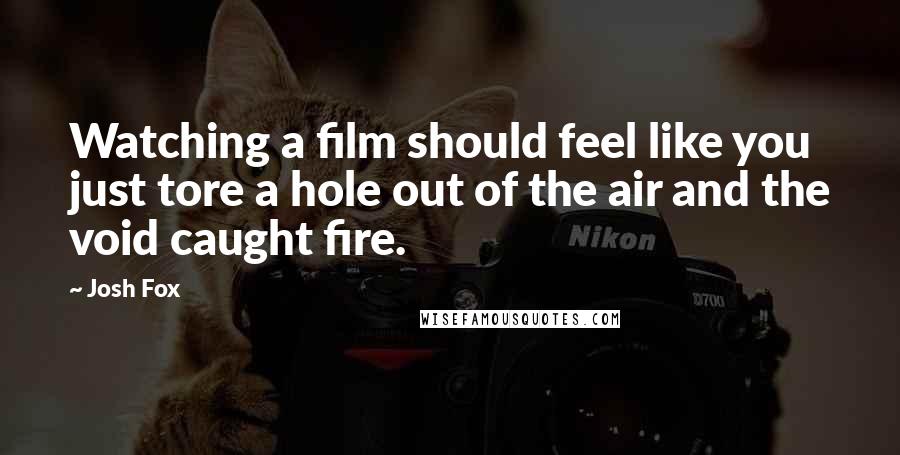 Josh Fox Quotes: Watching a film should feel like you just tore a hole out of the air and the void caught fire.