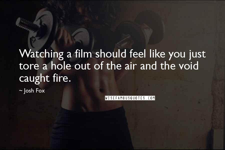 Josh Fox Quotes: Watching a film should feel like you just tore a hole out of the air and the void caught fire.