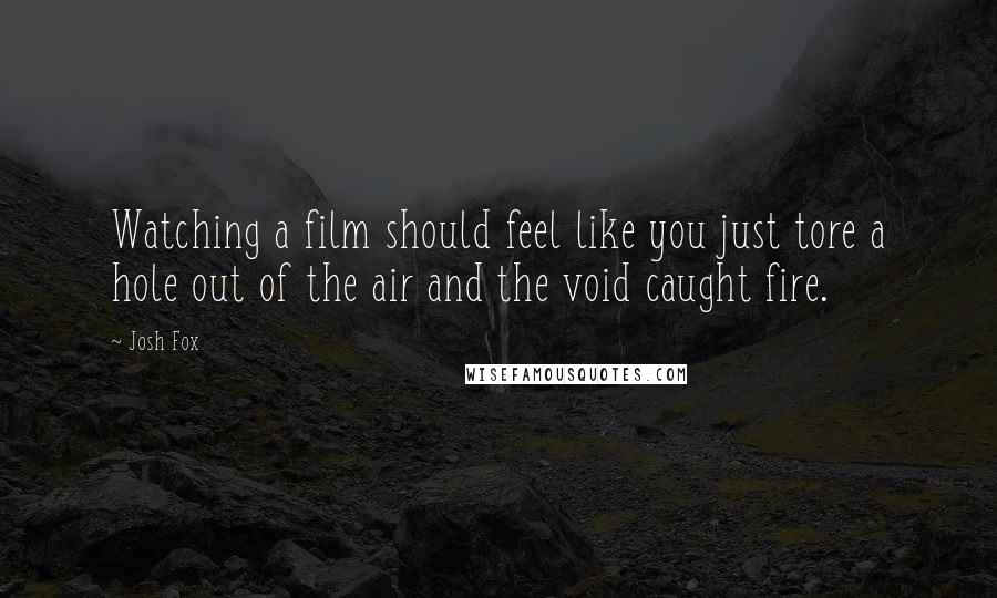 Josh Fox Quotes: Watching a film should feel like you just tore a hole out of the air and the void caught fire.