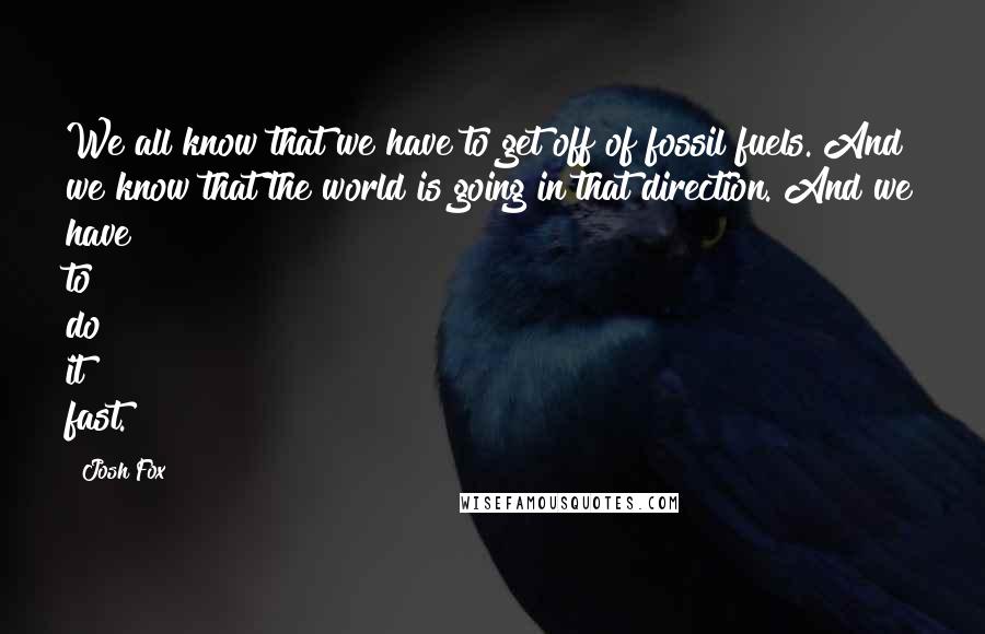 Josh Fox Quotes: We all know that we have to get off of fossil fuels. And we know that the world is going in that direction. And we have to do it fast.