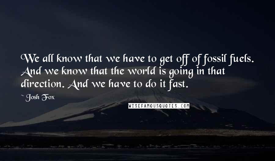 Josh Fox Quotes: We all know that we have to get off of fossil fuels. And we know that the world is going in that direction. And we have to do it fast.