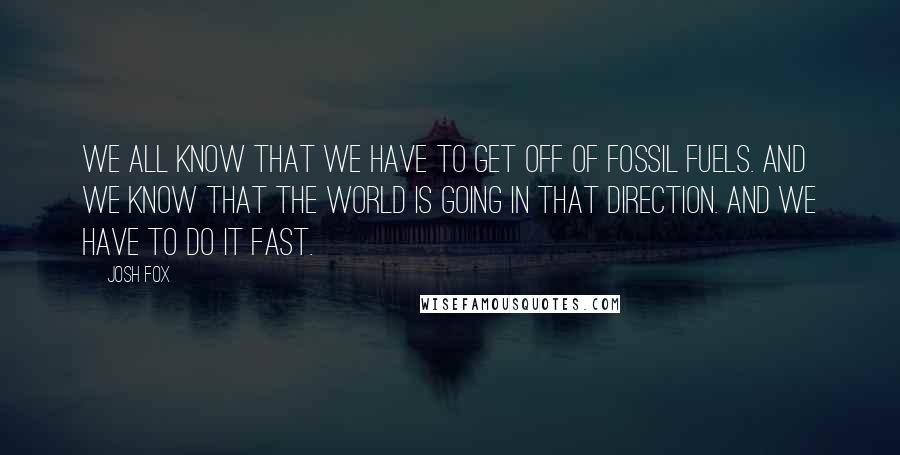 Josh Fox Quotes: We all know that we have to get off of fossil fuels. And we know that the world is going in that direction. And we have to do it fast.