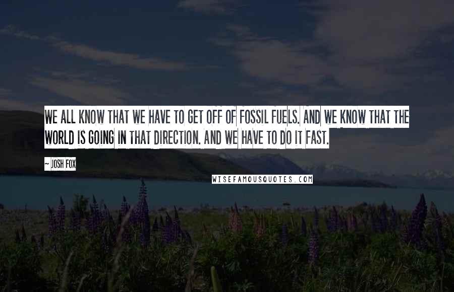 Josh Fox Quotes: We all know that we have to get off of fossil fuels. And we know that the world is going in that direction. And we have to do it fast.