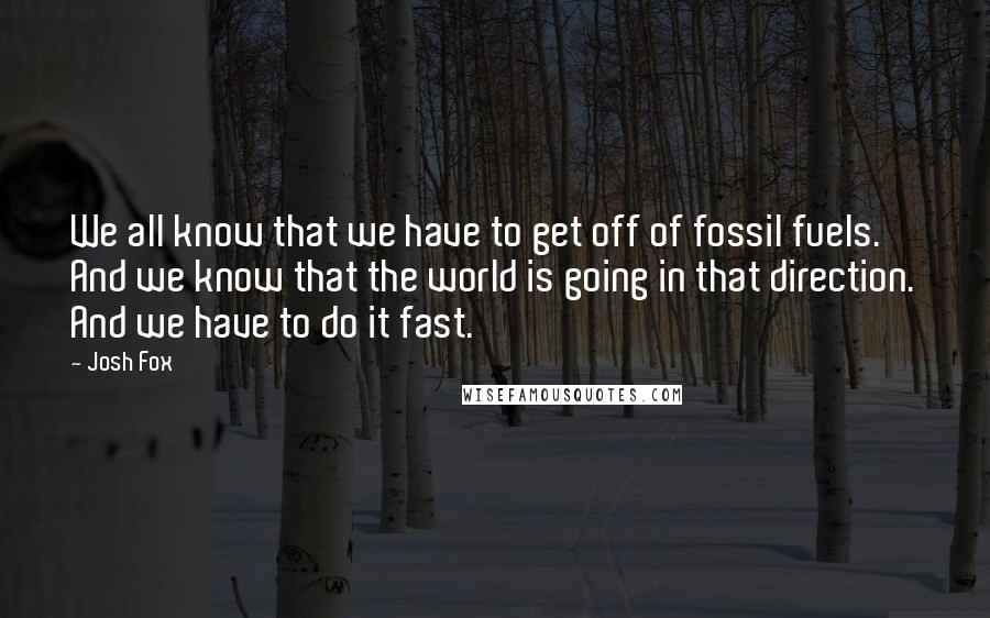 Josh Fox Quotes: We all know that we have to get off of fossil fuels. And we know that the world is going in that direction. And we have to do it fast.