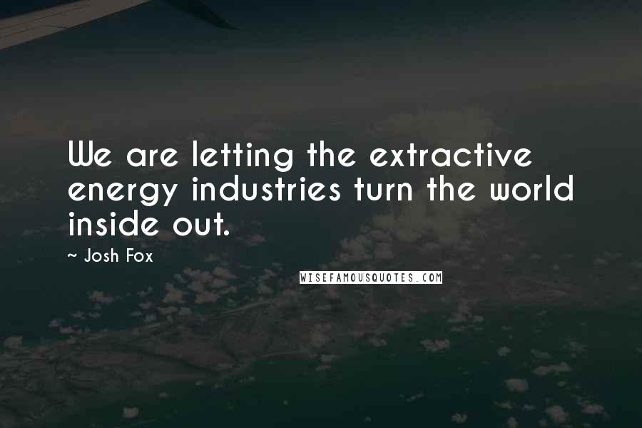 Josh Fox Quotes: We are letting the extractive energy industries turn the world inside out.