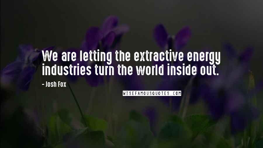 Josh Fox Quotes: We are letting the extractive energy industries turn the world inside out.