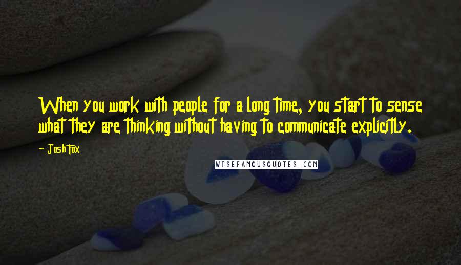 Josh Fox Quotes: When you work with people for a long time, you start to sense what they are thinking without having to communicate explicitly.