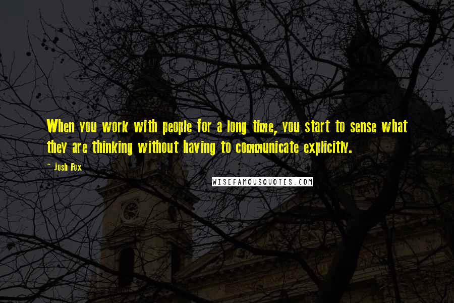 Josh Fox Quotes: When you work with people for a long time, you start to sense what they are thinking without having to communicate explicitly.