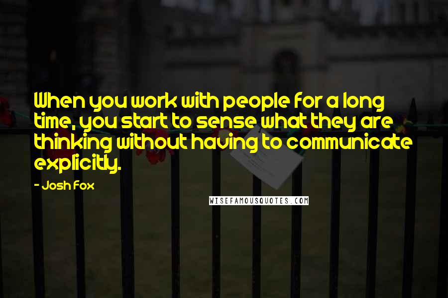 Josh Fox Quotes: When you work with people for a long time, you start to sense what they are thinking without having to communicate explicitly.