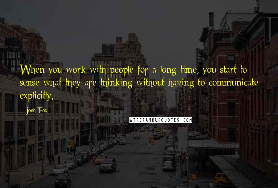 Josh Fox Quotes: When you work with people for a long time, you start to sense what they are thinking without having to communicate explicitly.