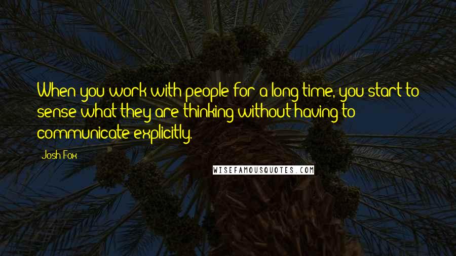 Josh Fox Quotes: When you work with people for a long time, you start to sense what they are thinking without having to communicate explicitly.