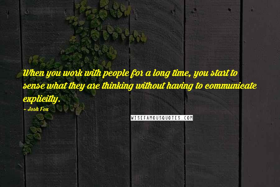 Josh Fox Quotes: When you work with people for a long time, you start to sense what they are thinking without having to communicate explicitly.