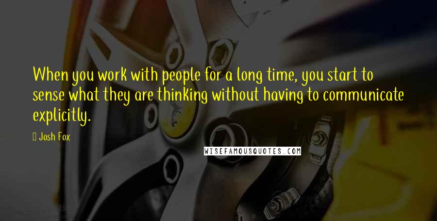 Josh Fox Quotes: When you work with people for a long time, you start to sense what they are thinking without having to communicate explicitly.