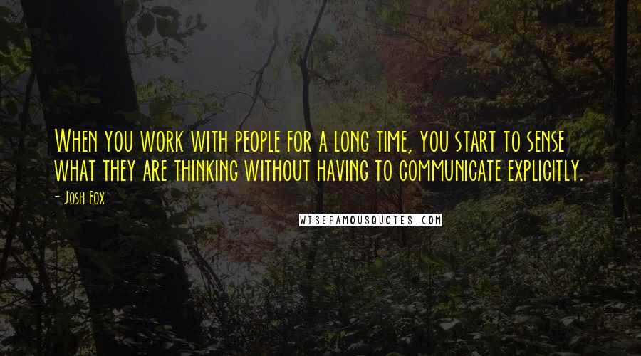 Josh Fox Quotes: When you work with people for a long time, you start to sense what they are thinking without having to communicate explicitly.