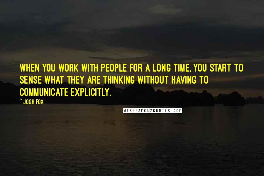 Josh Fox Quotes: When you work with people for a long time, you start to sense what they are thinking without having to communicate explicitly.