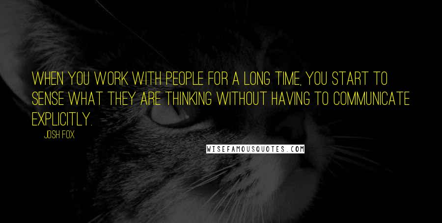 Josh Fox Quotes: When you work with people for a long time, you start to sense what they are thinking without having to communicate explicitly.