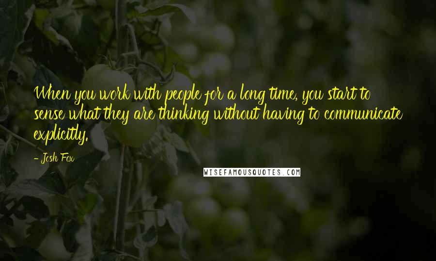 Josh Fox Quotes: When you work with people for a long time, you start to sense what they are thinking without having to communicate explicitly.