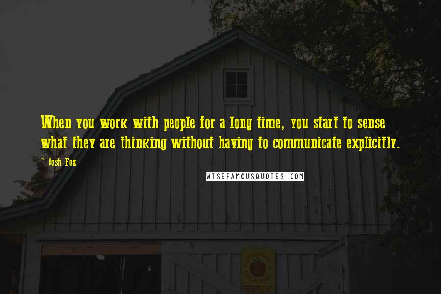 Josh Fox Quotes: When you work with people for a long time, you start to sense what they are thinking without having to communicate explicitly.