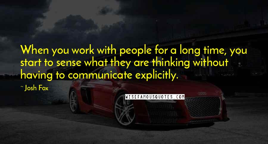 Josh Fox Quotes: When you work with people for a long time, you start to sense what they are thinking without having to communicate explicitly.