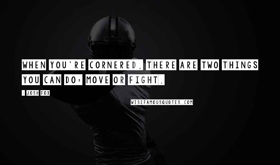 Josh Fox Quotes: When you're cornered, there are two things you can do: move or fight.