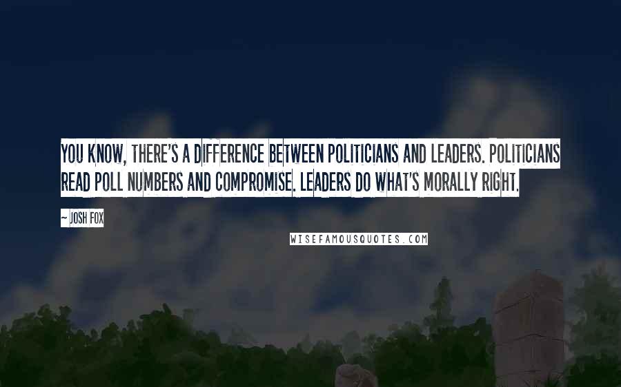 Josh Fox Quotes: You know, there's a difference between politicians and leaders. Politicians read poll numbers and compromise. Leaders do what's morally right.