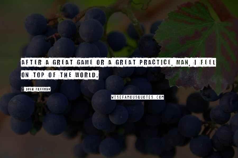 Josh Freeman Quotes: After a great game or a great practice, man, I feel on top of the world.