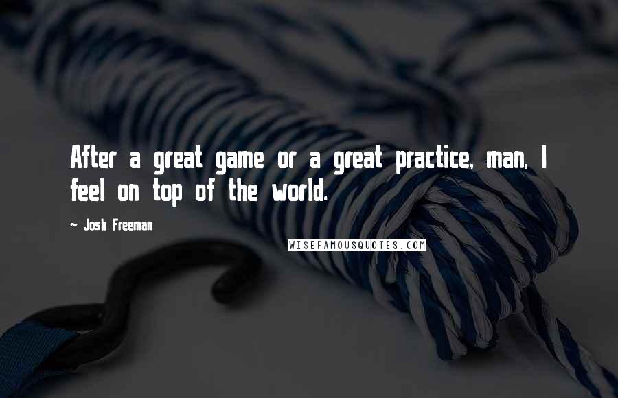 Josh Freeman Quotes: After a great game or a great practice, man, I feel on top of the world.