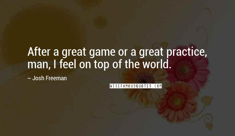 Josh Freeman Quotes: After a great game or a great practice, man, I feel on top of the world.