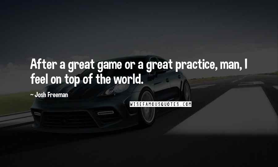 Josh Freeman Quotes: After a great game or a great practice, man, I feel on top of the world.