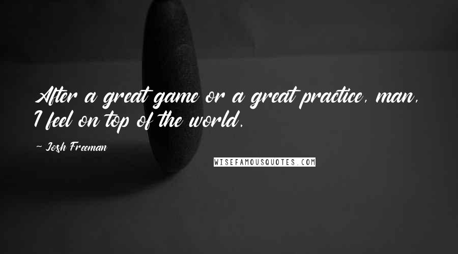 Josh Freeman Quotes: After a great game or a great practice, man, I feel on top of the world.