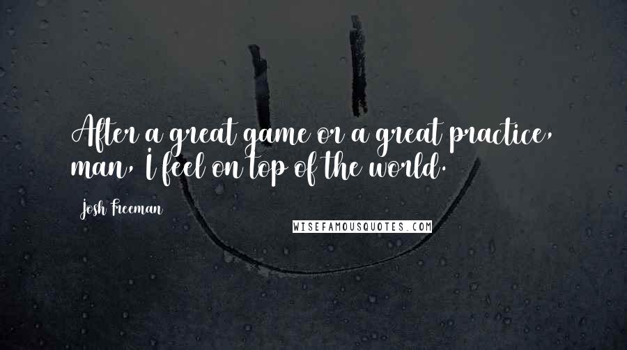 Josh Freeman Quotes: After a great game or a great practice, man, I feel on top of the world.