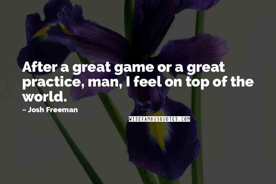 Josh Freeman Quotes: After a great game or a great practice, man, I feel on top of the world.