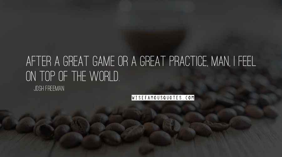 Josh Freeman Quotes: After a great game or a great practice, man, I feel on top of the world.