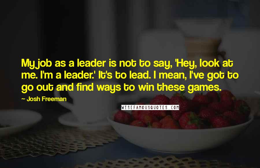 Josh Freeman Quotes: My job as a leader is not to say, 'Hey, look at me. I'm a leader.' It's to lead. I mean, I've got to go out and find ways to win these games.