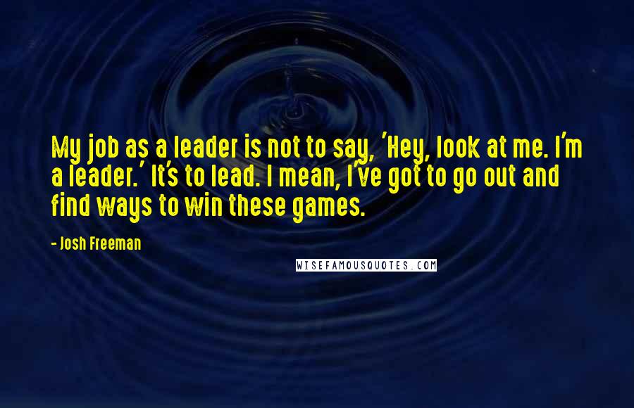 Josh Freeman Quotes: My job as a leader is not to say, 'Hey, look at me. I'm a leader.' It's to lead. I mean, I've got to go out and find ways to win these games.