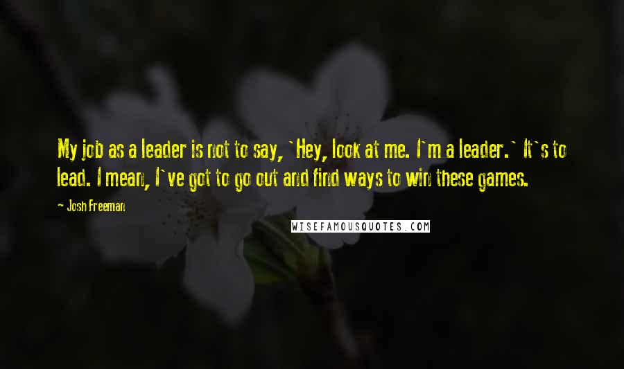 Josh Freeman Quotes: My job as a leader is not to say, 'Hey, look at me. I'm a leader.' It's to lead. I mean, I've got to go out and find ways to win these games.