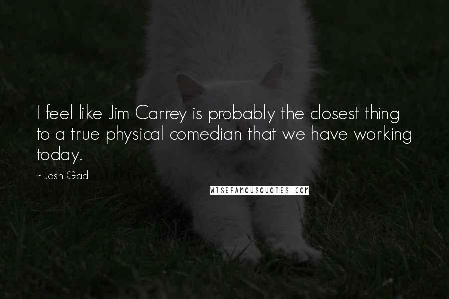 Josh Gad Quotes: I feel like Jim Carrey is probably the closest thing to a true physical comedian that we have working today.