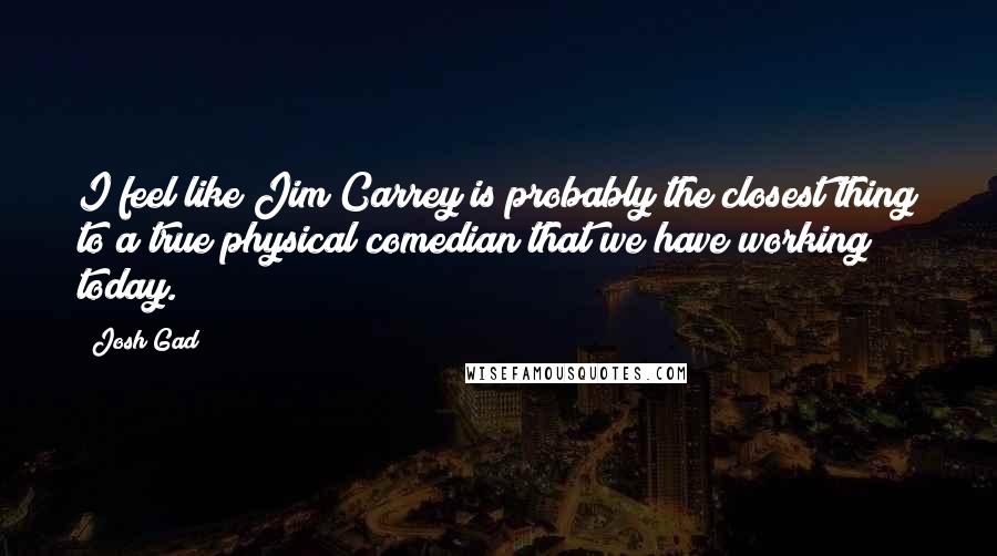 Josh Gad Quotes: I feel like Jim Carrey is probably the closest thing to a true physical comedian that we have working today.
