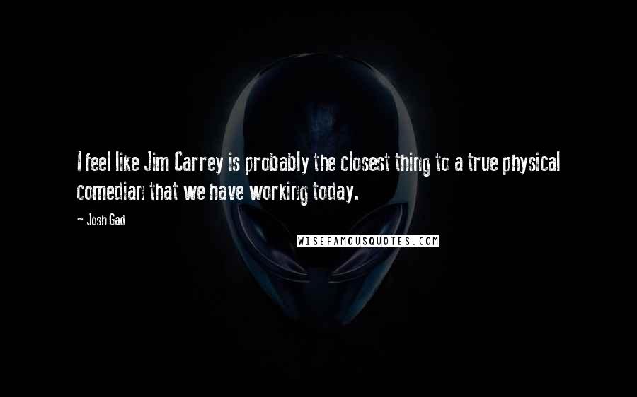 Josh Gad Quotes: I feel like Jim Carrey is probably the closest thing to a true physical comedian that we have working today.