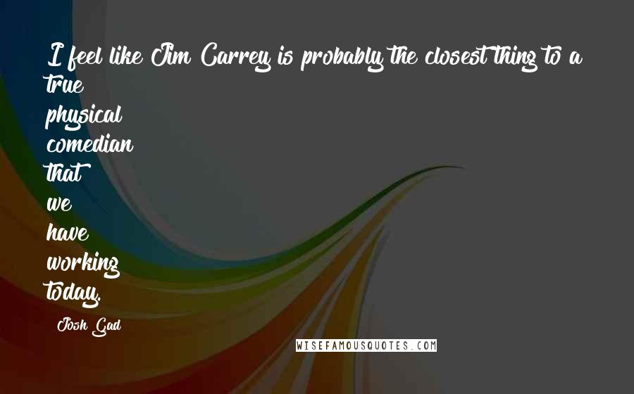 Josh Gad Quotes: I feel like Jim Carrey is probably the closest thing to a true physical comedian that we have working today.