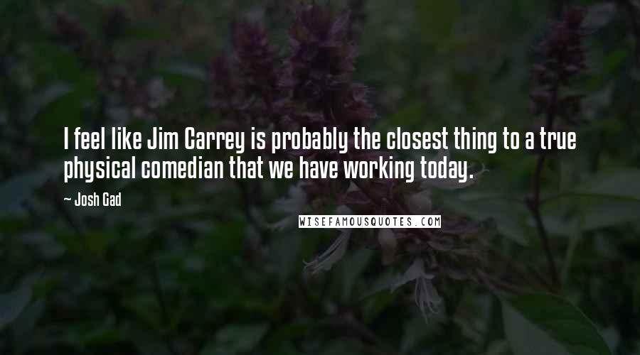 Josh Gad Quotes: I feel like Jim Carrey is probably the closest thing to a true physical comedian that we have working today.