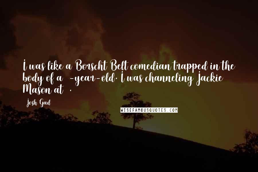 Josh Gad Quotes: I was like a Borscht Belt comedian trapped in the body of a 6-year-old. I was channeling Jackie Mason at 7.
