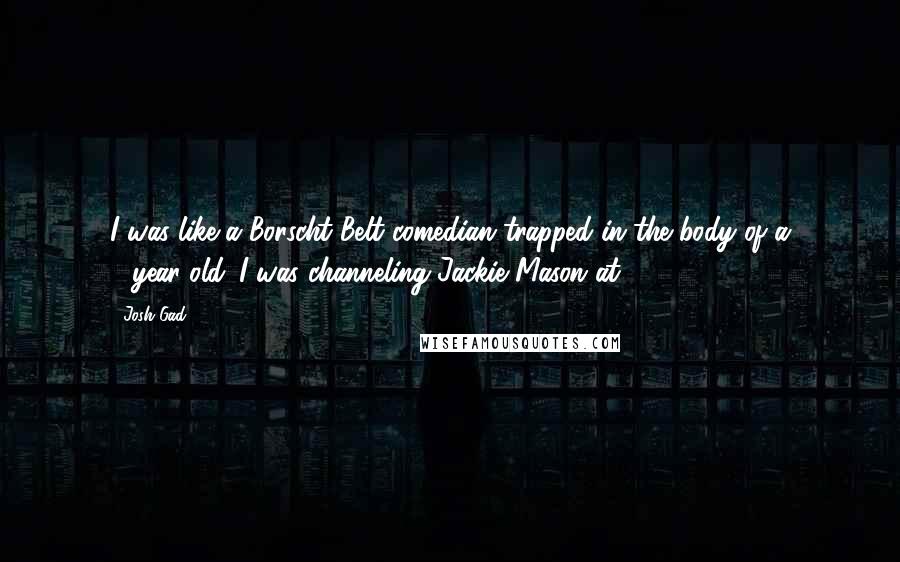 Josh Gad Quotes: I was like a Borscht Belt comedian trapped in the body of a 6-year-old. I was channeling Jackie Mason at 7.
