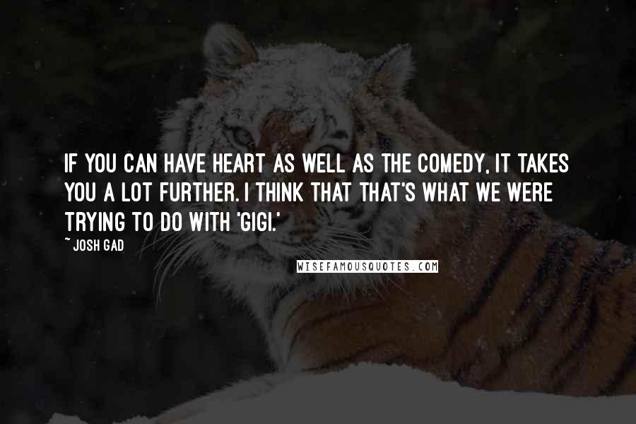 Josh Gad Quotes: If you can have heart as well as the comedy, it takes you a lot further. I think that that's what we were trying to do with 'Gigi.'