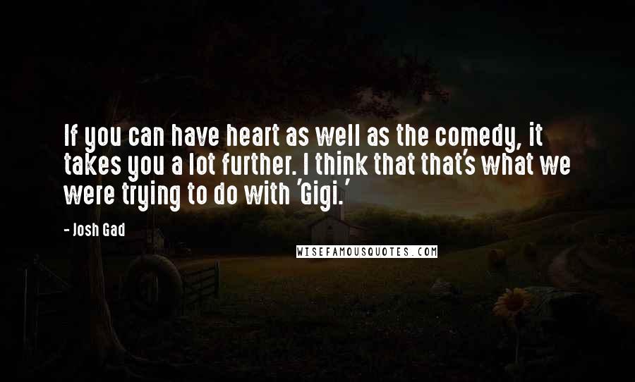 Josh Gad Quotes: If you can have heart as well as the comedy, it takes you a lot further. I think that that's what we were trying to do with 'Gigi.'