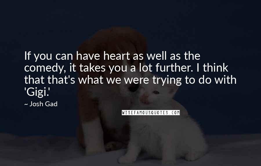 Josh Gad Quotes: If you can have heart as well as the comedy, it takes you a lot further. I think that that's what we were trying to do with 'Gigi.'