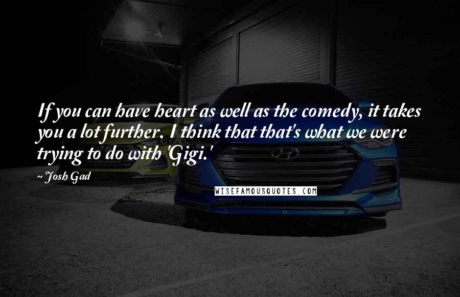 Josh Gad Quotes: If you can have heart as well as the comedy, it takes you a lot further. I think that that's what we were trying to do with 'Gigi.'