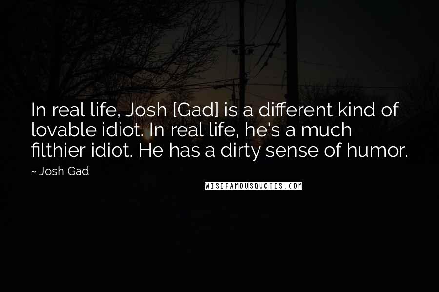 Josh Gad Quotes: In real life, Josh [Gad] is a different kind of lovable idiot. In real life, he's a much filthier idiot. He has a dirty sense of humor.